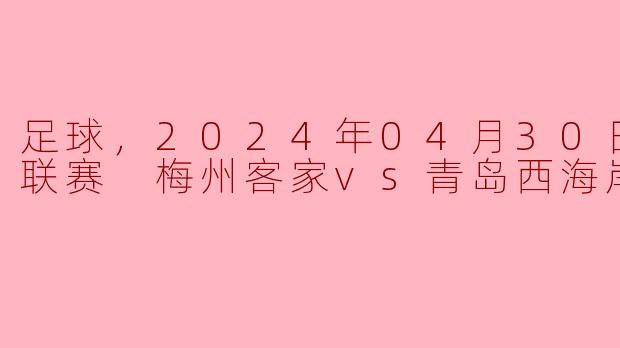 足球，2024年04月30日 中超联赛 梅州客家vs青岛西海岸，正赛